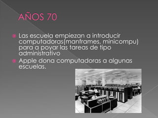  Las escuela empiezan a introducir
  computadoras(manframes, minicompu)
  para a poyar las tareas de tipo
  administrativo
 Apple dona computadoras a algunas
  escuelas.
 