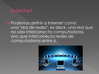    Podemos definir a Internet como
    una "red de redes", es decir, una red que
    no sólo interconecta computadoras,
    sino que interconecta redes de
    computadoras entre sí.
 