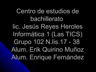 Centro de estudios de
       bachillerato
lic. Jesús Reyes Heroles
Informática 1 (Las TICS)
 Grupo 102 N.lis.17 - 38
Alum. Erik Quirino Muñoz
Alum. Enrique Fernández
 
