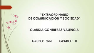 “EXTRAORDINARIO
DE COMUNICACIÓN Y SOCIEDAD”


CLAUDIA CONTRERAS VALENCIA


 GRUPO: 2do     GRADO : ll
 