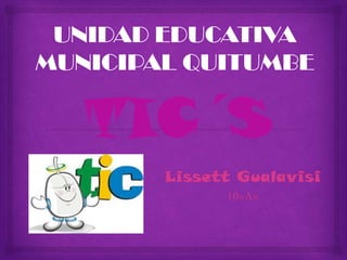 UNIDAD EDUCATIVA
MUNICIPAL QUITUMBE

   TIC´S
        Lissett Gualavisi
              10»A»
 