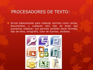 PROCESADORES DE TEXTO:

 Sirven básicamente para redactar escritos como cartas,
  documentos, y cualquier otro tipo de texto que
  queramos redactar, nos permite también darle formato,
  tipo de letra, ortografía, color de fuentes, etcétera.
 