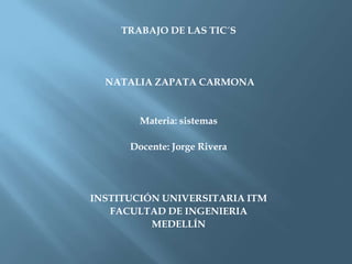 TRABAJO DE LAS TIC´S
NATALIA ZAPATA CARMONA
Materia: sistemas
Docente: Jorge Rivera
INSTITUCIÓN UNIVERSITARIA ITM
FACULTAD DE INGENIERIA
MEDELLÍN
 