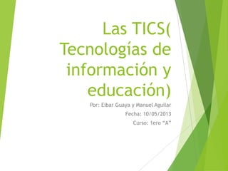 Las TICS(
Tecnologías de
información y
educación)
Por: Eibar Guaya y Manuel Aguilar
Fecha: 10/05/2013
Curso: 1ero “A”
 