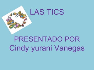 LAS TICS
PRESENTADO POR
Cindy yurani Vanegas
 