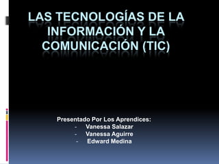 LAS TECNOLOGÍAS DE LA
INFORMACIÓN Y LA
COMUNICACIÓN (TIC)
Presentado Por Los Aprendices:
- Vanessa Salazar
- Vanessa Aguirre
- Edward Medina
 