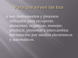  son instrumentos y procesos
utilizados para recuperar,
almacenar, organizar, manejar,
producir, presentar e intercambiar
información por medios electrónicos
y automáticos.
 
