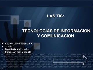 LAS TIC:
TECNOLOGIAS DE INFORMACION
Y COMUNICACIÓN
• Andrés David Valencia R.
• 1135997
• Ingeniería Multimedia
• Expresión oral y escrita
 