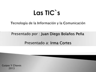 Presentado por : Juan Diego Bolaños Peña
Guipas Y Chavos
2013
Tecnología de la Información y la Comunicación
Presentado a: Irma Cortes
 