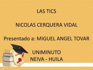 LAS TICS
NICOLAS CERQUERA VIDAL
Presentado a: MIGUEL ANGEL TOVAR
UNIMINUTO
NEIVA - HUILA
 