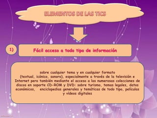 sobre cualquier tema y en cualquier formato (textual, icónico, sonoro),
especialmente a través de la televisión e Internet pero también mediante
el acceso a las numerosas colecciones de discos en soporte CD-ROM y
DVD: sobre turismo, temas legales, datos económicos, enciclopedias
generales y temáticas de todo tipo, películas y vídeos digitales
Fácil acceso a todo tipo de información1)
 