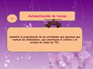Automatización de tareas
mediante la programación de las actividades que queremos que
realicen los ordenadores, que constituyen el cerebro y el
corazón de todas las TIC.
5)
 
