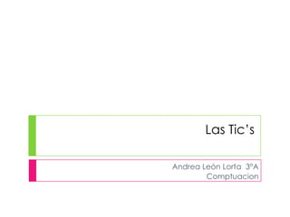 Las Tic’s
Andrea León Lorta 3°A
Comptuacion
 