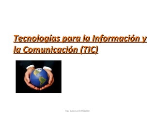 Tecnologías para la Información yTecnologías para la Información y
lala Comunicación (TIC)Comunicación (TIC)
Ing. Galo Lucín Recalde
 