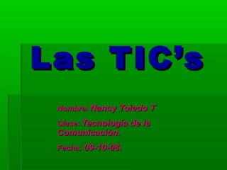 Las TIC’s
Nombre: Nancy Toledo T
Clase: Tecnología de la

Comunicación.

Fecha: 09-10-08.

 