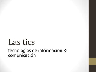 Las tics
tecnologías de información &
comunicación

 