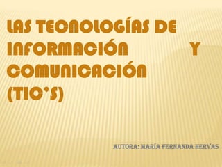LAS TECNOLOGÍAS DE
INFORMACIÓN
Y
COMUNICACIÓN
(TIC’S)
AUTORA: MARÍA FERNANDA HERVAS

 