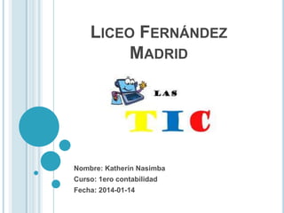 LICEO FERNÁNDEZ
MADRID

Nombre: Katherín Nasimba

Curso: 1ero contabilidad
Fecha: 2014-01-14

 