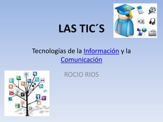 LAS TIC´S
Tecnologías de la Información y la
Comunicación
ROCIO RIOS

 