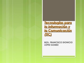 Tecnologías para
la Información y
la Comunicación
(TIC)
BIOL. FRANCISCO DIONICIO
LÓPEZ GOMEZ

 