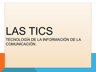 LAS TICS
TECNOLOGÍA DE LA INFORMACIÓN DE LA
COMUNICACIÓN.

 