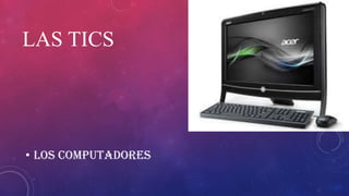 LAS TICS

• Los computadores

 