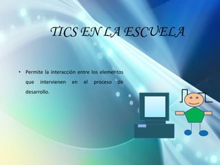 TICS EN LA ESCUELA
• Permite la interacción entre los elementos
que

intervienen

desarrollo.

en

el

proceso

de

 