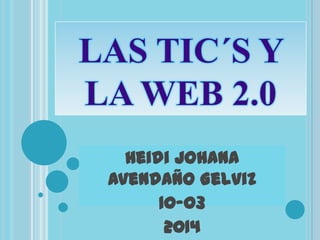 LAS TIC´S Y
LA WEB 2.0
Heidi Johana
Avendaño Gelviz
10-03
2014

 
