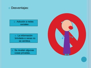 

Desventajas:

o Adicción a redes
sociales .

o La información
brindada a veces no
es verídica.

o Se revelan algunas
cosas privadas.

 