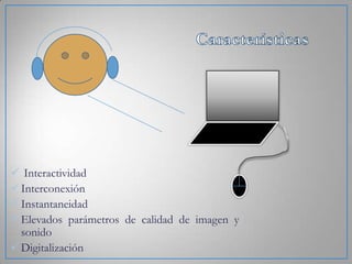  Interactividad
 Interconexión
 Instantaneidad
 Elevados parámetros de calidad de imagen y
sonido
 Digitalización

 