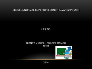 ESCUELA NORMAL SUPERIOR LEONOR ÁLVAREZ PINZÓN

LAS TIC

DIANET MICHELL SUAREZ RAMOS
10-04

2014

 