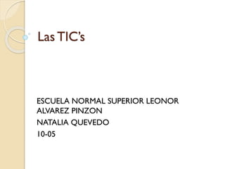 Las TIC’s

ESCUELA NORMAL SUPERIOR LEONOR
ALVAREZ PINZON
NATALIA QUEVEDO
10-05

 