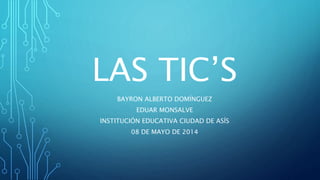LAS TIC’S
BAYRON ALBERTO DOMÍNGUEZ
EDUAR MONSALVE
INSTITUCIÓN EDUCATIVA CIUDAD DE ASÍS
08 DE MAYO DE 2014
 