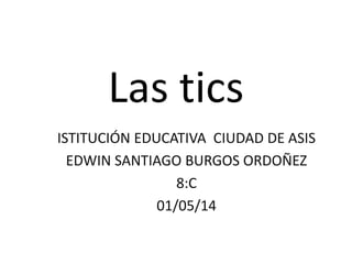 Las tics
ISTITUCIÓN EDUCATIVA CIUDAD DE ASIS
EDWIN SANTIAGO BURGOS ORDOÑEZ
8:C
01/05/14
 