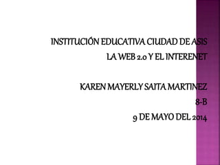 INSTITUCIÓN EDUCATIVA CIUDADDE ASIS
LA WEB 2.0 Y EL INTERENET
KARENMAYERLY SAITA MARTINEZ
8-B
9 DE MAYO DEL 2014
 
