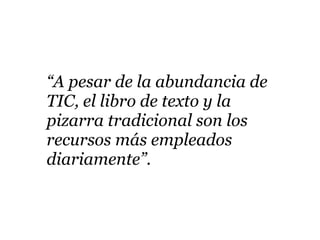“A pesar de la abundancia de
TIC, el libro de texto y la
pizarra tradicional son los
recursos más empleados
diariamente”.
 