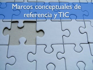 Marcos conceptuales de
referencia y TIC
 
