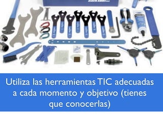 Utiliza las herramientas TIC adecuadas
a cada momento y objetivo (tienes
que conocerlas)
 