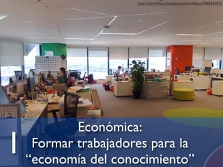 Económica:
Formar trabajadores para la
“economía del conocimiento”
http://www.ﬂickr.com/photos/betchaboy/2960334032
1
 
