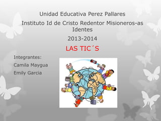 Unidad Educativa Perez Pallares
Instituto Id de Cristo Redentor Misioneros-as
Identes
2013-2014
LAS TIC´S
Integrantes:
Camila Maygua
Emily Garcia
 