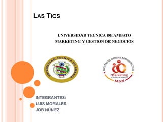 LAS TICS
UNIVERSIDAD TECNICA DE AMBATO
MARKETING Y GESTION DE NEGOCIOS
INTEGRANTES:
LUIS MORALES
JOB NÙÑEZ
 