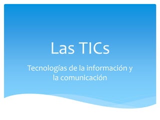Las TICs 
Tecnologías de la información y 
la comunicación 
 