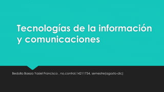 Tecnologías de la información 
y comunicaciones 
Bedolla Baeza Yasiel Francisco , no.control.14211754, semestre(agosto-dic) 
 