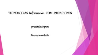 TECNOLOGIAS Información COMUNICACIONES 
presentado por: 
Francy montaña 
 