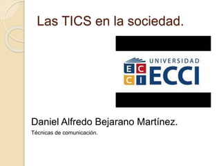 Las TICS en la sociedad. 
Daniel Alfredo Bejarano Martínez. 
Técnicas de comunicación. 
 