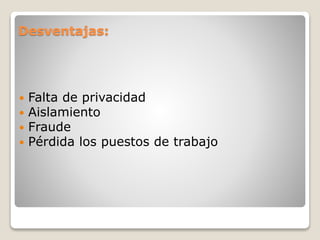 Desventajas:
Falta de privacidad
Aislamiento
Fraude
Pérdida los puestos de trabajo