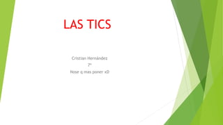LAS TICS 
Cristian Hernández 
7ª 
Nose q mas poner xD 
 