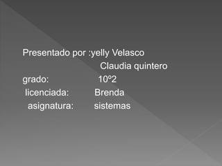 Presentado por :yelly Velasco 
Claudia quintero 
grado: 10º2 
licenciada: Brenda 
asignatura: sistemas 
 