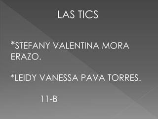 LAS TICS
*STEFANY VALENTINA MORA
ERAZO.
*LEIDY VANESSA PAVA TORRES.
11-B
 