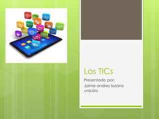 Las TICs
Presentado por:
Jaime andres lozano
urquiza
 